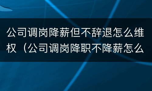 公司调岗降薪但不辞退怎么维权（公司调岗降职不降薪怎么索取赔偿）