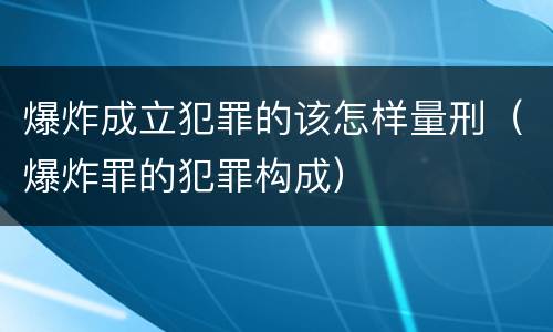 爆炸成立犯罪的该怎样量刑（爆炸罪的犯罪构成）