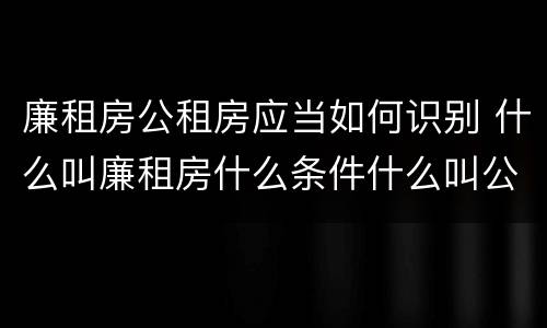 廉租房公租房应当如何识别 什么叫廉租房什么条件什么叫公租房