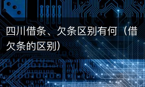 四川借条、欠条区别有何（借欠条的区别）