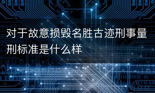对于故意损毁名胜古迹刑事量刑标准是什么样