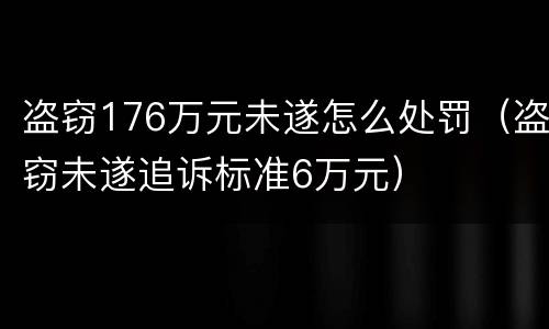 盗窃176万元未遂怎么处罚（盗窃未遂追诉标准6万元）