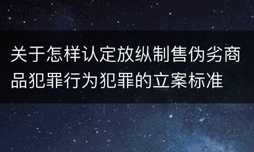 关于怎样认定放纵制售伪劣商品犯罪行为犯罪的立案标准