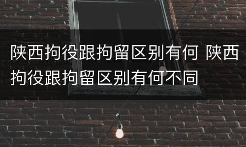 陕西拘役跟拘留区别有何 陕西拘役跟拘留区别有何不同