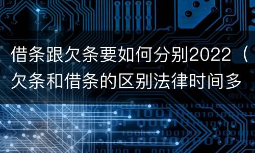 借条跟欠条要如何分别2022（欠条和借条的区别法律时间多少年）
