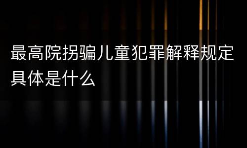 最高院拐骗儿童犯罪解释规定具体是什么