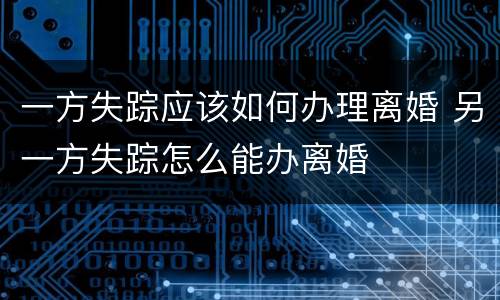 一方失踪应该如何办理离婚 另一方失踪怎么能办离婚