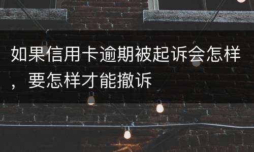 如果信用卡逾期被起诉会怎样，要怎样才能撤诉
