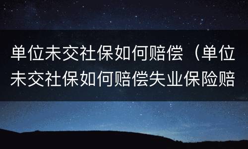 单位未交社保如何赔偿（单位未交社保如何赔偿失业保险赔偿多少）