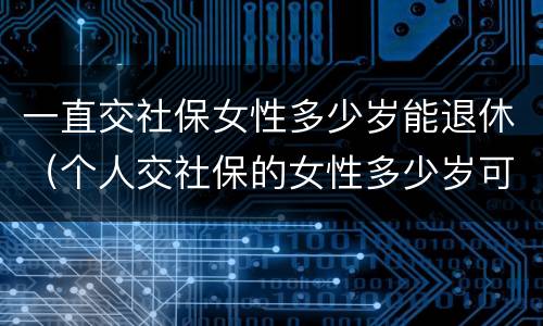 一直交社保女性多少岁能退休（个人交社保的女性多少岁可以退休）