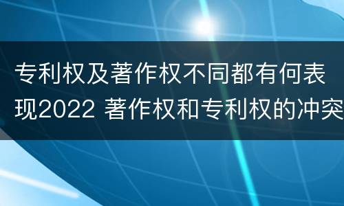 专利权及著作权不同都有何表现2022 著作权和专利权的冲突
