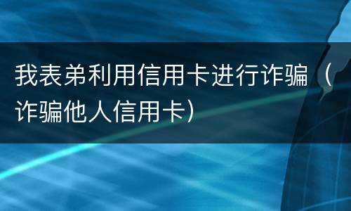我表弟利用信用卡进行诈骗（诈骗他人信用卡）