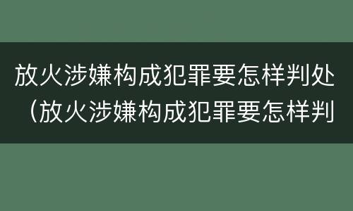 放火涉嫌构成犯罪要怎样判处（放火涉嫌构成犯罪要怎样判处呢）