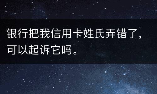 银行把我信用卡姓氏弄错了,可以起诉它吗。