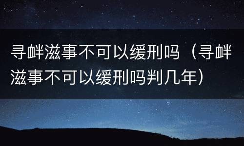 寻衅滋事不可以缓刑吗（寻衅滋事不可以缓刑吗判几年）