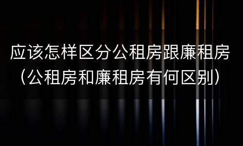 应该怎样区分公租房跟廉租房（公租房和廉租房有何区别）