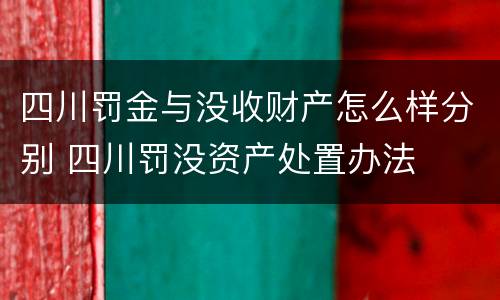 四川罚金与没收财产怎么样分别 四川罚没资产处置办法