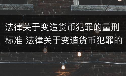 法律关于变造货币犯罪的量刑标准 法律关于变造货币犯罪的量刑标准是