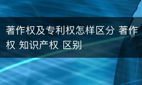 著作权及专利权怎样区分 著作权 知识产权 区别