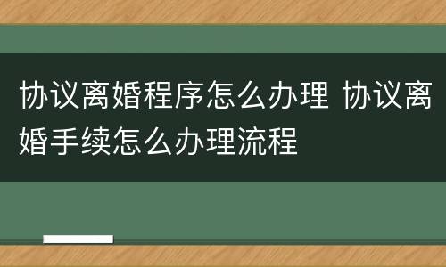 协议离婚程序怎么办理 协议离婚手续怎么办理流程