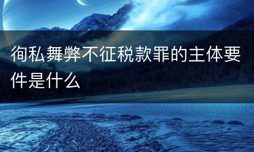 徇私舞弊不征税款罪的主体要件是什么