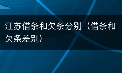 江苏借条和欠条分别（借条和欠条差别）