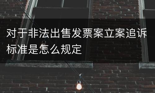 对于非法出售发票案立案追诉标准是怎么规定