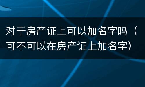 对于房产证上可以加名字吗（可不可以在房产证上加名字）