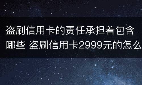 盗刷信用卡的责任承担着包含哪些 盗刷信用卡2999元的怎么定罪