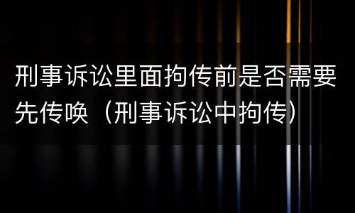 刑事诉讼里面拘传前是否需要先传唤（刑事诉讼中拘传）