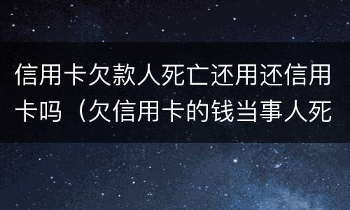 信用卡欠款人死亡还用还信用卡吗（欠信用卡的钱当事人死亡还用还吗）