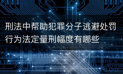 刑法中帮助犯罪分子逃避处罚行为法定量刑幅度有哪些