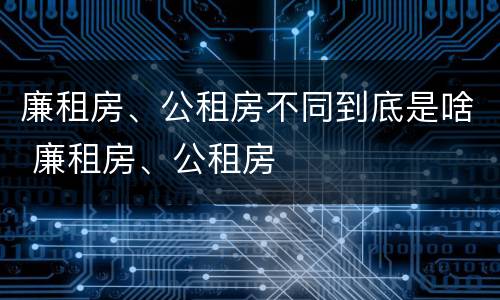 廉租房、公租房不同到底是啥 廉租房、公租房