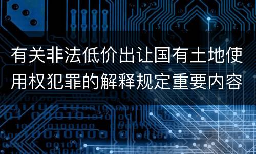 有关非法低价出让国有土地使用权犯罪的解释规定重要内容包括什么