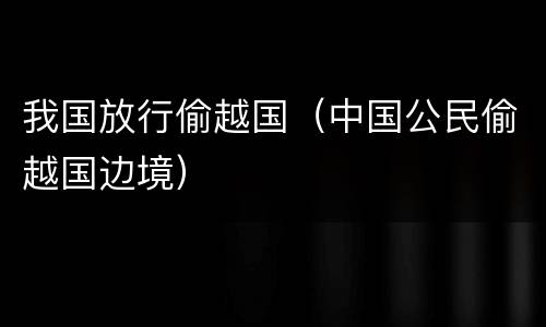 我国放行偷越国（中国公民偷越国边境）