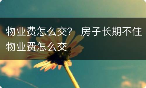 物业费怎么交？ 房子长期不住物业费怎么交