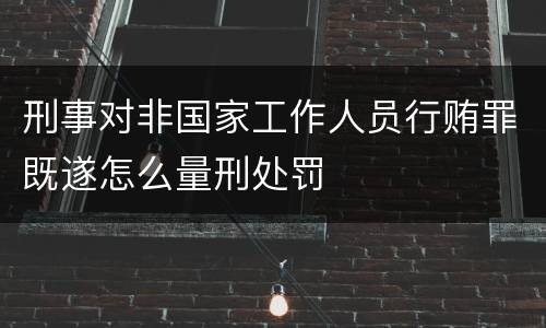 刑事对非国家工作人员行贿罪既遂怎么量刑处罚