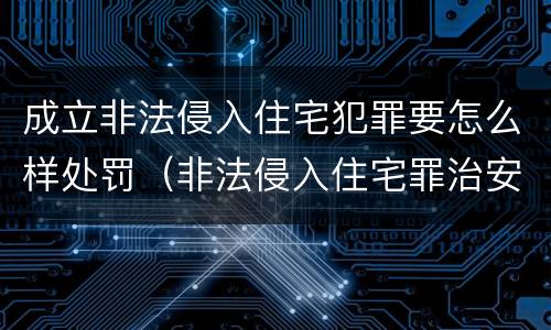 成立非法侵入住宅犯罪要怎么样处罚（非法侵入住宅罪治安处罚）
