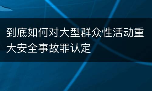 到底如何对大型群众性活动重大安全事故罪认定
