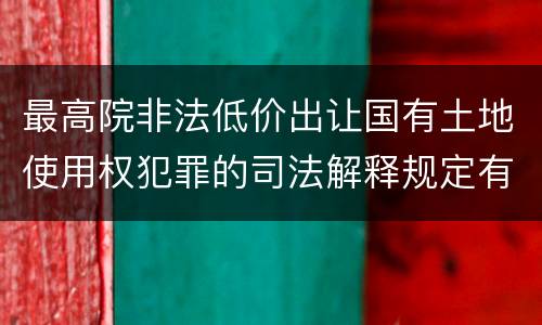 最高院非法低价出让国有土地使用权犯罪的司法解释规定有哪些
