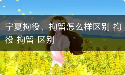 宁夏拘役、拘留怎么样区别 拘役 拘留 区别