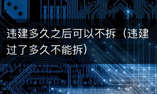 违建多久之后可以不拆（违建过了多久不能拆）