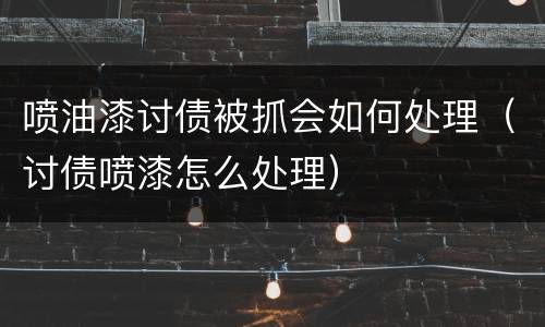 喷油漆讨债被抓会如何处理（讨债喷漆怎么处理）