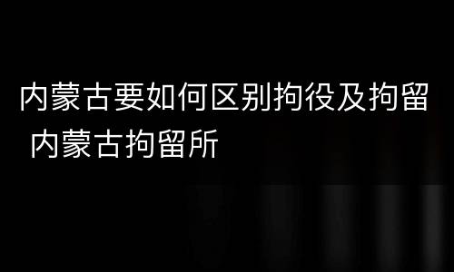 内蒙古要如何区别拘役及拘留 内蒙古拘留所