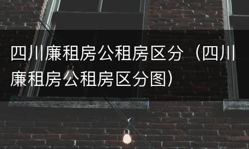 四川廉租房公租房区分（四川廉租房公租房区分图）