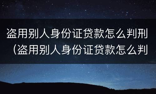 盗用别人身份证贷款怎么判刑（盗用别人身份证贷款怎么判刑案例）