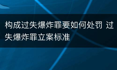 构成过失爆炸罪要如何处罚 过失爆炸罪立案标准