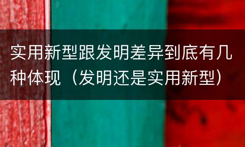 实用新型跟发明差异到底有几种体现（发明还是实用新型）