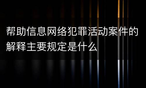 帮助信息网络犯罪活动案件的解释主要规定是什么
