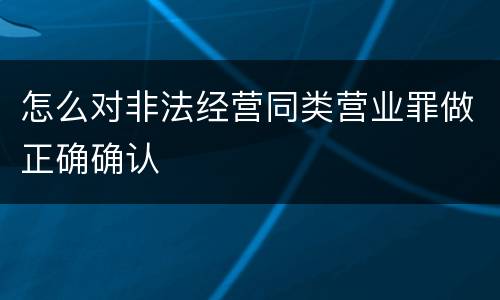 怎么对非法经营同类营业罪做正确确认
